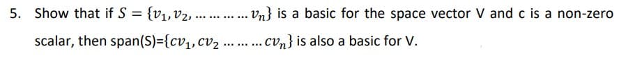 5. Show that if S = {v1,V2, ...
. } is a basic for the space vector V and c is a non-zero
...
.... .
scalar, then span(S)={cv1,cv2
cvn} is also a basic for V.
...
......
