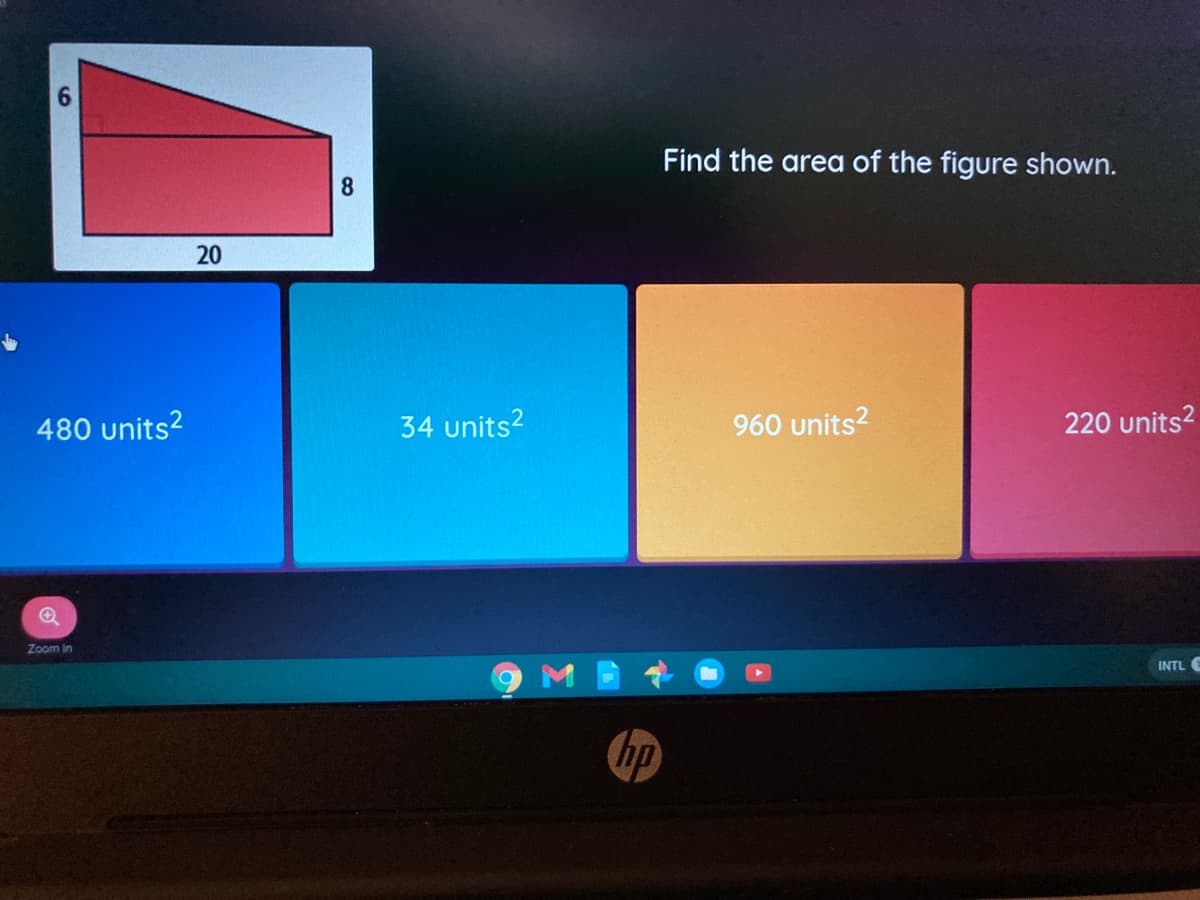 Find the area of the figure shown.
8.
20
480 units?
34 units?
960 units?
220 units?
Zoom in
INTL
hp
6.
