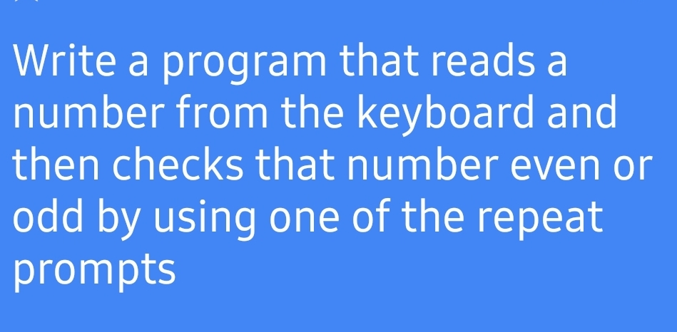 Write a program that reads a
number from the keyboard and
then checks that number even or
odd by using one of the repeat
prompts
