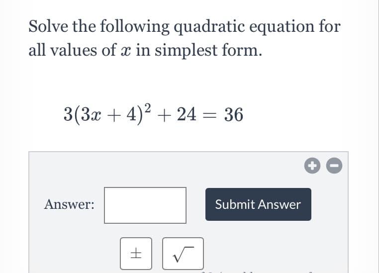 Solve the following quadratic equation for
all values of x in simplest form.
3(3x + 4)2 + 24 = 36
Answer:
Submit Answer
