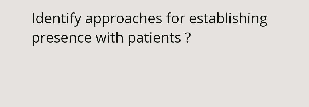 Identify approaches for establishing
presence with patients ?