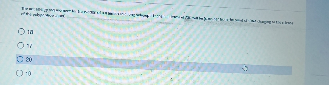 The net energy requirement for translation of a 4 amino acid long polypeptide chain in terms of ATP will be (consider from the point of tRNA charging to the release
of the polypeptide chain)
18
17
20
19