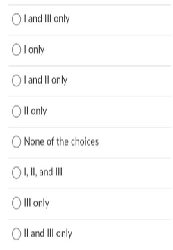 O land III only
O lonly
O l and Il only
O Il only
O None of the choices
O1, I, and II
Il only
O l and II only
