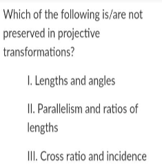 Which of the following is/are not
preserved in projective
transformations?
I. Lengths and angles
II. Parallelism and ratios of
lengths
III. Cross ratio and incidence
