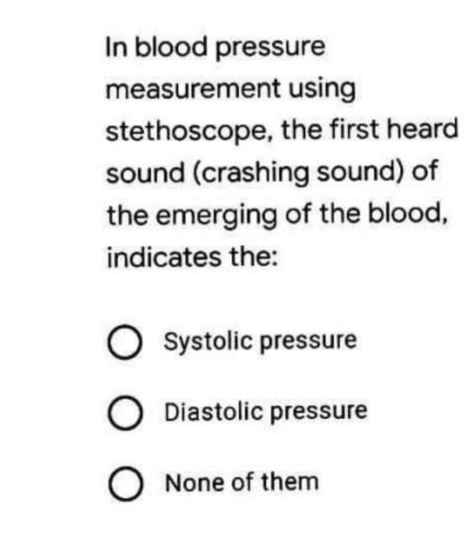 In blood pressure
measurement using
stethoscope, the first heard
sound (crashing sound) of
the emerging of the blood,
indicates the:
Systolic pressure
O Diastolic pressure
O None of them
