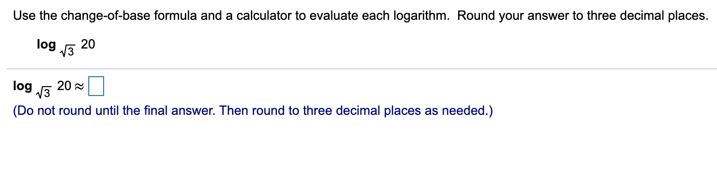 Use the change-of-base formula and a calculator to evaluate each logarithm. Round your answer to three decimal places.
20
log 3
20 2
\og 3
(Do not round until the final answer. Then round to three decimal places as needed.)

