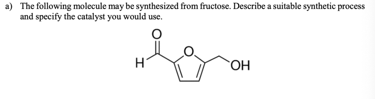a) The following molecule may be synthesized from fructose. Describe a suitable synthetic process
and specify the catalyst you would use.
ОН
