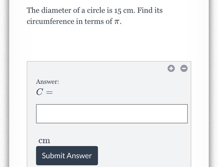 The diameter of a circle is 15 cm. Find its
circumference in terms of T.
Answer:
C =
cm
Submit Answer
