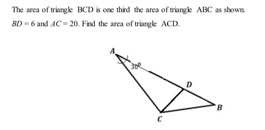 The area of triangle BCD is one third the area of triangle ABC as shown.
BD = 6 and AC= 20. Find the area of triangle ACD.
30
B
C
