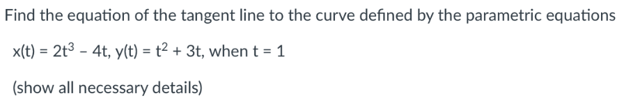 Find the equation of the tangent line to the curve defined by the parametric equations
x(t) = 2t3 - 4t, y(t) = t² + 3t, when t = 1
(show all necessary details)
