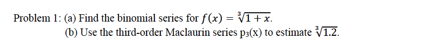 Problem 1: (a) Find the binomial series for f(x) = V1+ x.
(b) Use the third-order Maclaurin series p3(x) to estimate V1.2.
