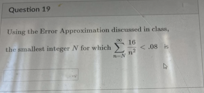 Question 19
Using the Error Approximation discussed in class,
the smallest integer N for which
16
< .08 is
n=N n2
