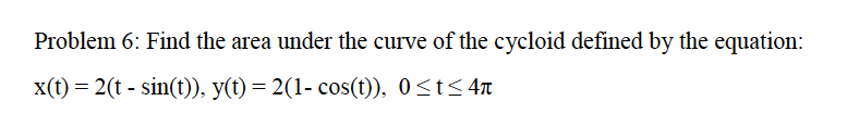 Problem 6: Find the area under the curve of the cycloid defined by the equation:
x(t) = 2(t - sin(t)), y(t) = 2(1- cos(t)), 0<t< 4n
