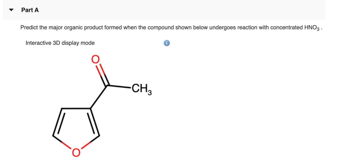 Part A
Predict the major organic product formed when the compound shown below undergoes reaction with concentrated HNO3 .
Interactive 3D display mode
CH3
