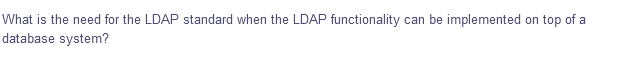 What is the need for the LDAP standard when the LDAP functionality can be implemented on top of a
database system?
