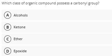 Which class of organic compound possess a carbonyl group?
A) Alcohols
B Ketone
c) Ether
D Epoxide
