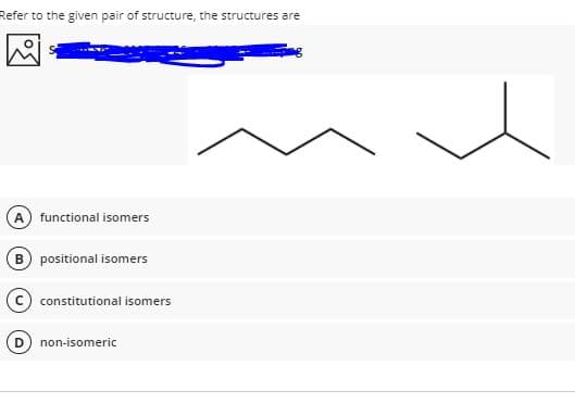 Refer to the given pair of structure, the structures are
functional isomers
B) positional isomers
constitutional isomers
non-isomeric
