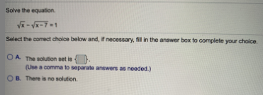 Solve the equation.
Select the comect choice below and, if necessary, fill in the answer box to complete your choice.
OA The solution set is .
(Use a comma to separate answers as needed.)
OB. There is no solution.
