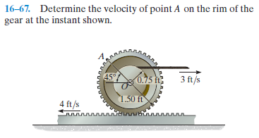 16-67. Determine the velocity of point A on the rim of the
gear at the instant shown.
45°
0.75 t
3 ft/s
1.50 ft
4 ft/s
