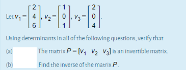 2
Let V, =
, V2 =
Using determinants in all of the following questions, verify that
(a)
|The matrix P = [v, V2 V3] is an invertible matrix.
(b)
Find the inverse of the matrix P.
