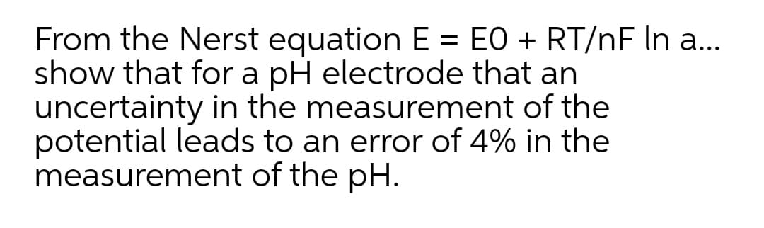 From the Nerst equation E = EO + RT/nF lIn a...
show that for a pH electrode that an
uncertainty in the measurement of the
potential leads to an error of 4% in the
measurement of the pH.
