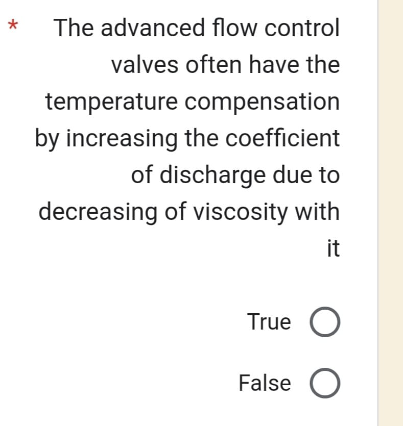 *
The advanced flow control
valves often have the
temperature
compensation
by increasing the coefficient
of discharge due to
decreasing of viscosity with
it
True O
False O