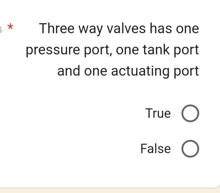 *
Three way valves has one
pressure port, one tank port
and one actuating port
True O
False O