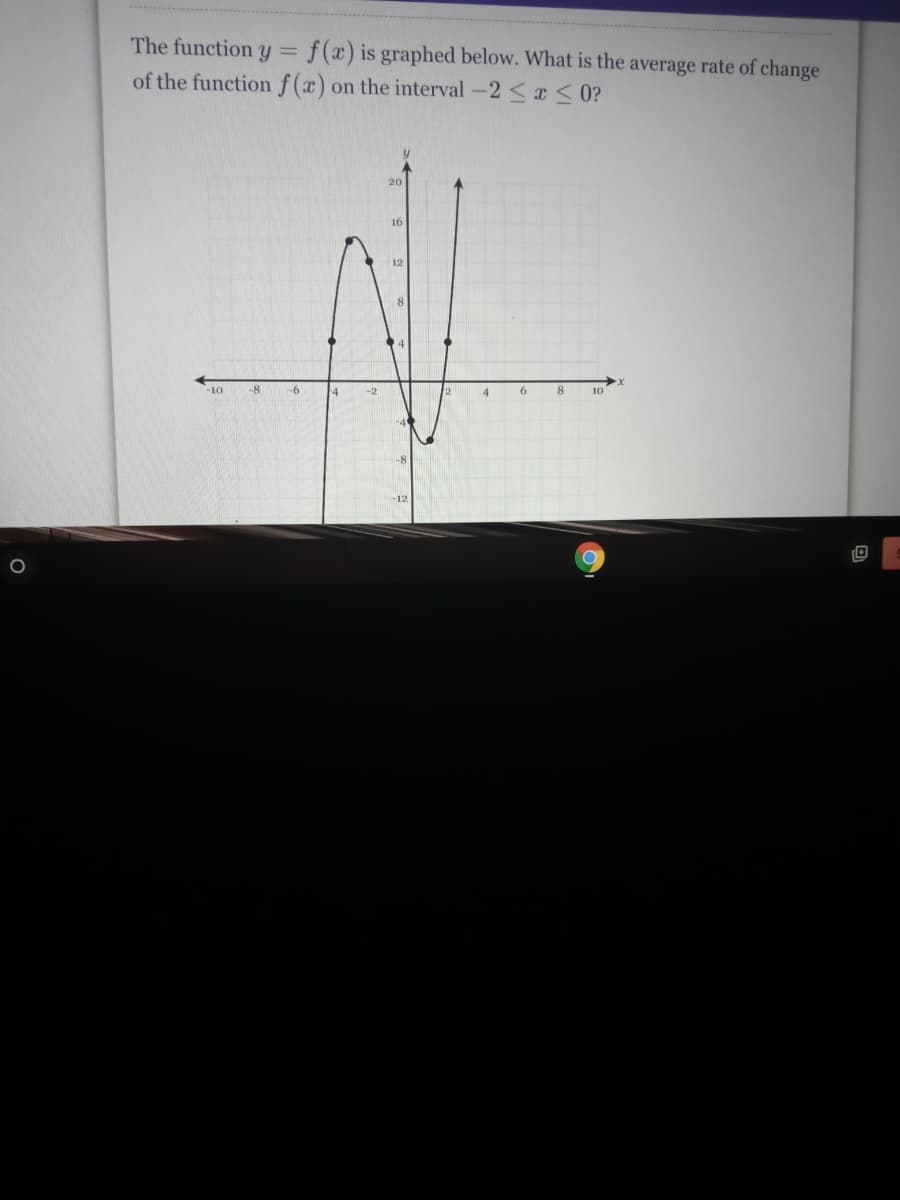 O
f(x) is graphed below. What is the average rate of change
of the function f(x) on the interval-2 ≤ x ≤0?
The function y
-10 -8
1
-6
-2
20
16
y
6
8
10