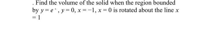 . Find the volume of the solid when the region bounded
by y = e', y = 0, x = -1, x 0 is rotated about the line x
= 1
