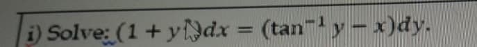 i) Solve: (1+ yNdx = (tan-y- x)dy.
%3D
