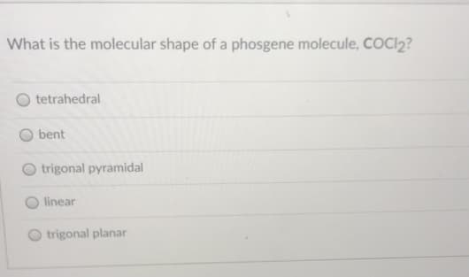 What is the molecular shape of a phosgene molecule, COCI2?
tetrahedral
bent
trigonal pyramidal
linear
trigonal planar
