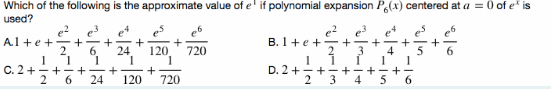 Which of the following is the approximate value of e' if polynomial expansion P(x) centered at a = 0 of e* is
used?
A.1 +e + +
2.
B. 1+e + +-+
3.
4
+
24
120
720
C. 2+-+- ++
24
120
1
D. 2 +- + - +-+-+
2
720
3
4
+ -10
