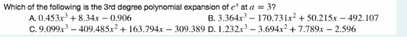 Which of the following is the 3rd degree polynomial expansion of e at a = 3?
A. 0.453x + 8.34x – 0.906
C. 9.099x – 409.485x² + 163.794x – 309.389 D. 1.232.x³ – 3.694x² + 7.789x – 2.596
B. 3.364x – 170.731x² + 50.215x – 492.107
