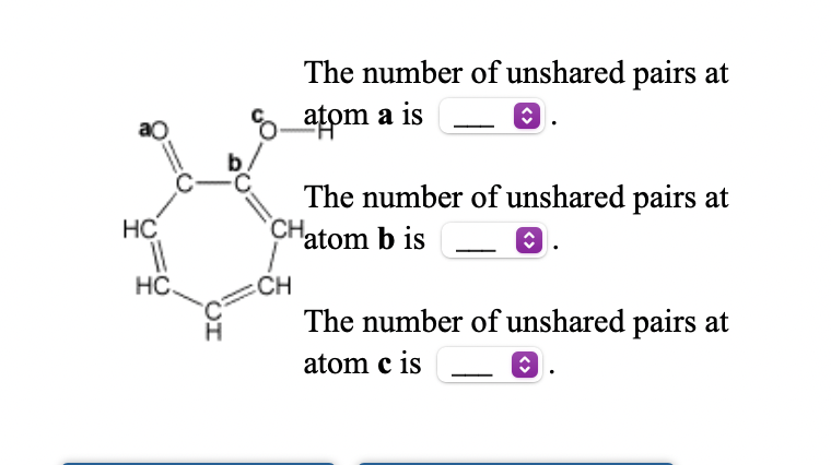 The number of unshared pairs at
atom a is
The number of unshared pairs at
CHatom b is
HC
HC.
CH
The number of unshared pairs at
atom c is
