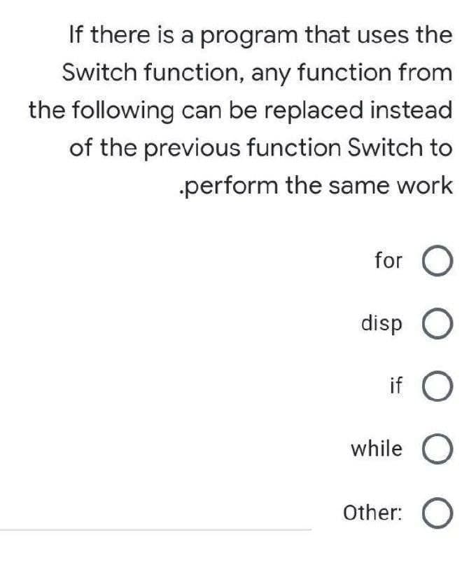 If there is a program that uses the
Switch function, any function from
the following can be replaced instead
of the previous function Switch to
perform the same work
for O
disp O
if O
while O
Other: O
