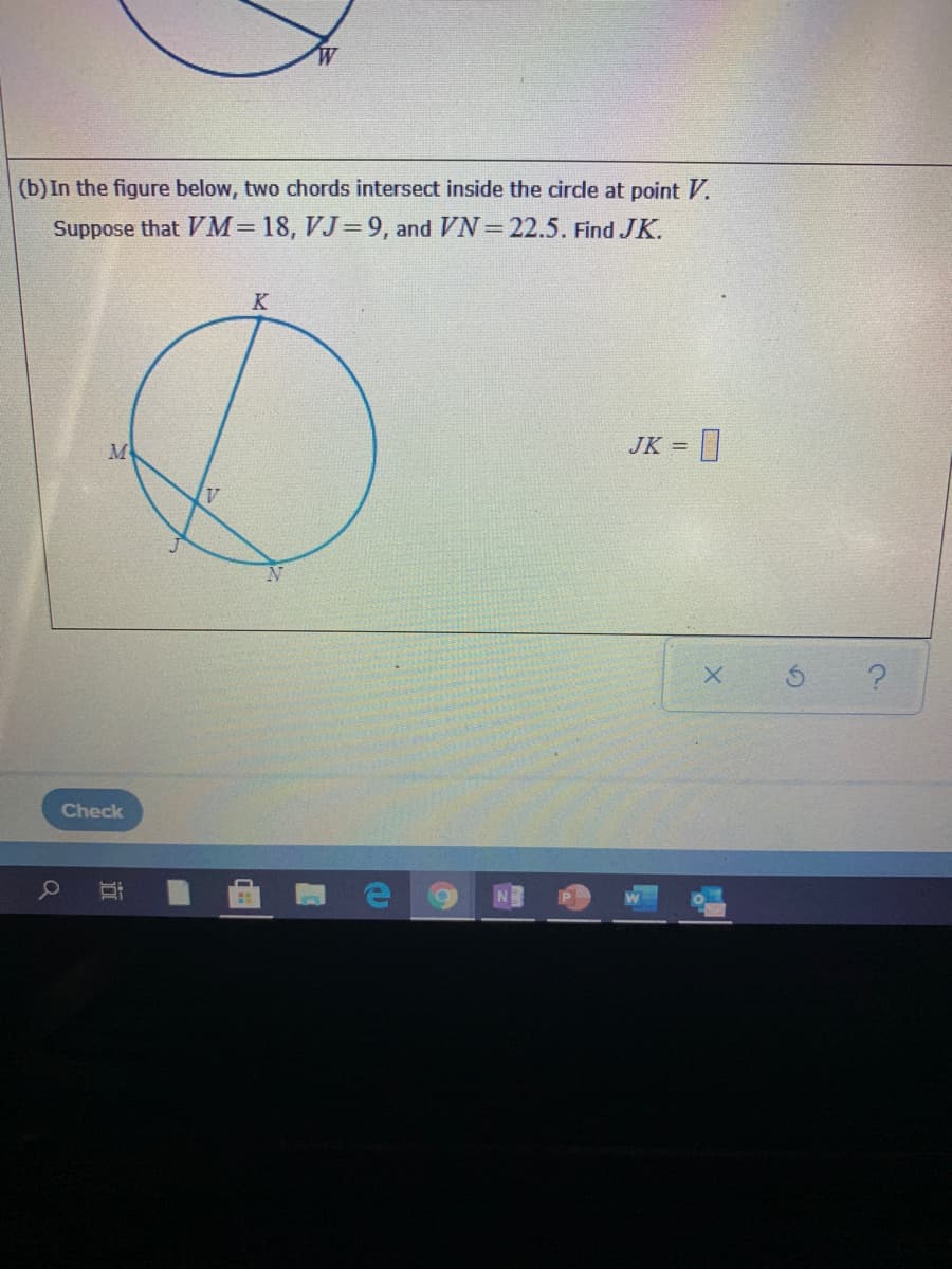 (b) In the figure below, two chords intersect inside the circle at point V.
Suppose that VM=18, VJ=9, and VN= 22.5. Find JK.
K
M
JK = |
!!
Check
