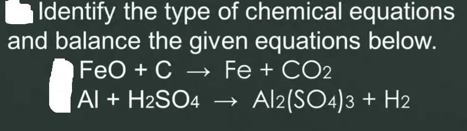 Identify the type of chemical equations
and balance the given equations below.
Fe + CO2
Al + H2SO4 → Al2(SO4)3 + H2
FeO + C →
