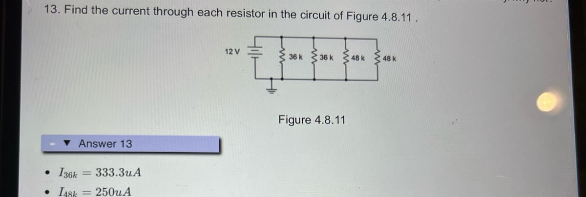 13. Find the current through each resistor in the circuit of Figure 4.8.11.
• I36k
•
I48k
Answer 13
= 333.3uA
250uA
12 V
36k 36k 48 k
Figure 4.8.11
48 k