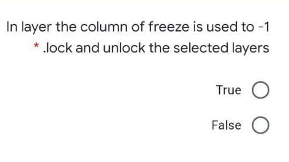 In layer the column of freeze is used to -1
lock and unlock the selected layers
True O
False O
