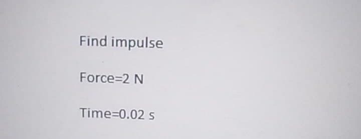 Find impulse
Force=2 N
Time=0.02 s
