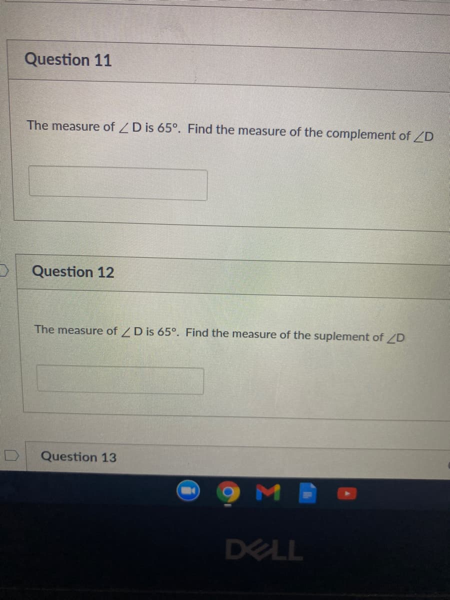 Question 11
The measure of ZD is 65°. Find the measure of the complement of ZD
Question 12
The measure of /D is 65°. Find the measure of the suplement of /D
Question 13
DELL
