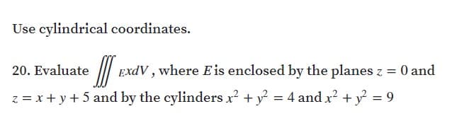 Use cylindrical coordinates.
20. Evaluate
ExdV, where Eis enclosed by the planes z = 0 and
z = x + y + 5 and by the cylinders x? + y? = 4 and x? + y = 9
