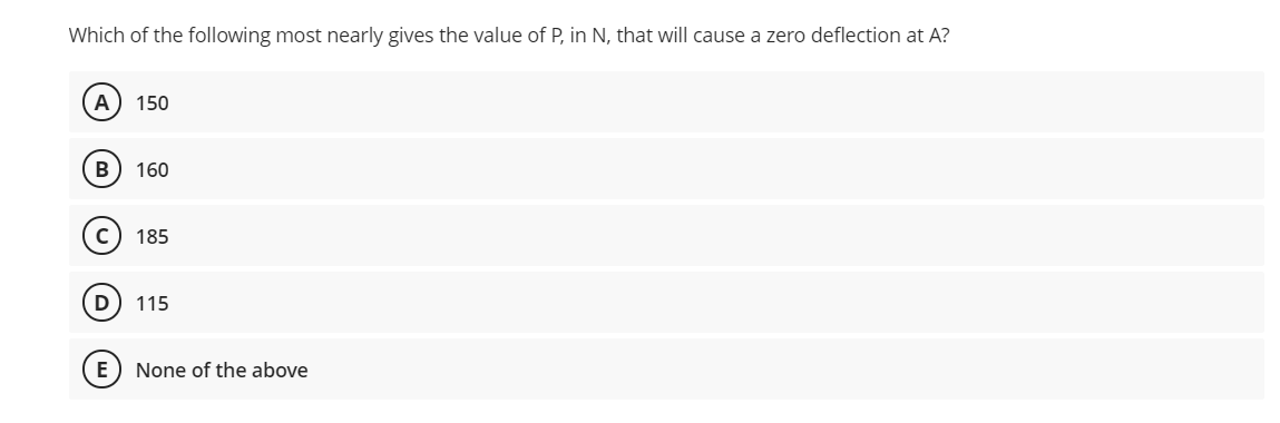Which of the following most nearly gives the value of P, in N, that will cause a zero deflection at A?
A
150
B
160
185
115
E
None of the above
