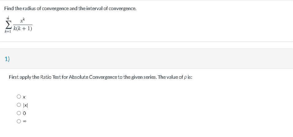 Find the radius of convergence and the interval of convergence.
k(k + 1)
k=1
1)
First apply the Ratio Test for Absolute Convergence to the given series. The value of p is:
O x
O Ix|
