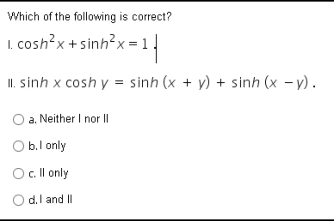 Which of the following is correct?
I. cosh?x +sinh?x =
II. sinh x cosh y = sinh (x + y) + sinh (x - y) .
%3D
a. Neither I nor ||
O b.l only
c. Il only
||
d.I and II
