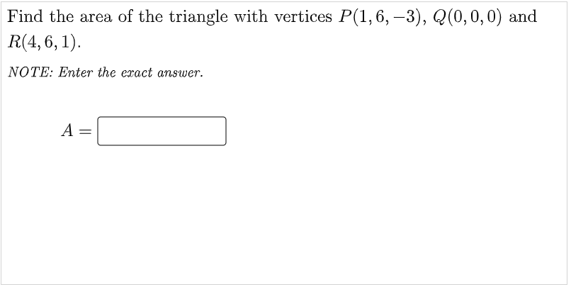Find the area of the triangle with vertices P(1,6, –3), Q(0,0,0) and
R(4, 6, 1).
NOTE: Enter the eract answer.
A
