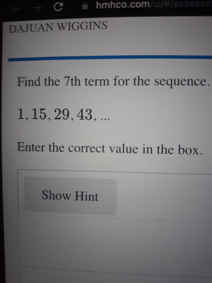 hmhco.com/ui/#/assessm
DAJUAN WIGGINS
Find the 7th term for the sequence.
1, 15, 29, 43, ..
Enter the correct value in the box.
Show Hint
