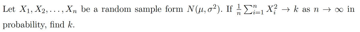 Let X1, X2,... , Xn be a random sample form N(u, o?). If -E X? → k as n → ∞ in
i=1
n
probability, find k.
