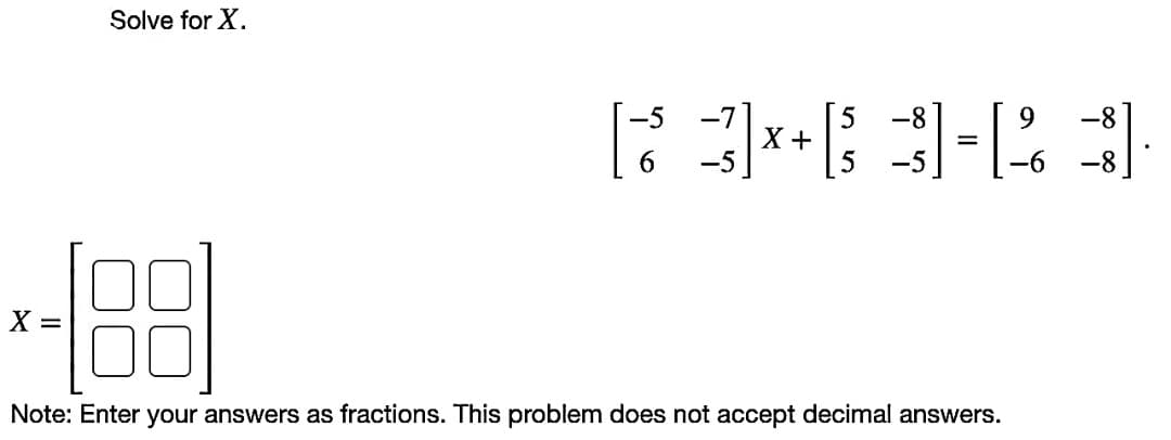 Solve for X.
9.
-8
X +
-5
-6 -8
--881
X =
Note: Enter your answers as fractions. This problem does not accept decimal answers.
