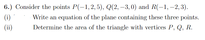 6.) Consider the points P(-1,2, 5), Q(2, –3,0) and R(-1,–2, 3).
(i)
Write an equation of the plane containing these three points.
(ii)
Determine the area of the triangle with vertices P, Q, R.
